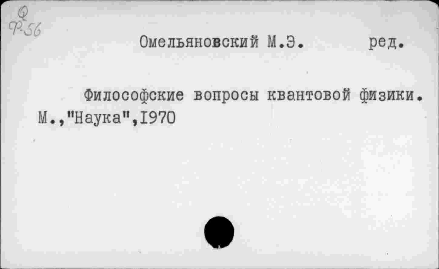 ﻿Омельяновский М.Э. ред.
Философские вопросы квантовой физики.
М.,’’Наука”, 1970